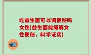 吃益生菌可以调便秘吗女性(益生菌能缓解女性便秘，科学证实)