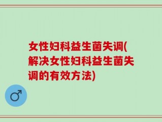 女性妇科益生菌失调(解决女性妇科益生菌失调的有效方法)