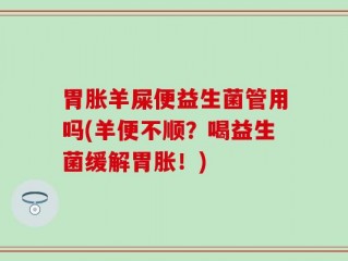 胃胀羊屎便益生菌管用吗(羊便不顺？喝益生菌缓解胃胀！)