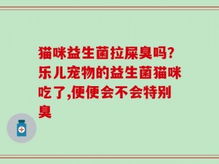 猫咪益生菌拉屎臭吗？乐儿宠物的益生菌猫咪吃了,便便会不会特别臭