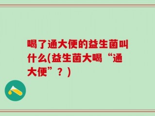 喝了通大便的益生菌叫什么(益生菌大喝“通大便”？)