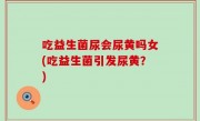 吃益生菌尿会尿黄吗女(吃益生菌引发尿黄？)