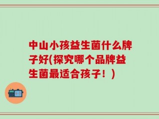中山小孩益生菌什么牌子好(探究哪个品牌益生菌最适合孩子！)