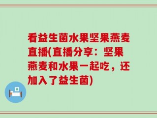 看益生菌水果坚果燕麦直播(直播分享：坚果燕麦和水果一起吃，还加入了益生菌)