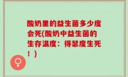 酸奶里的益生菌多少度会死(酸奶中益生菌的生存温度：得瑟度生死！)
