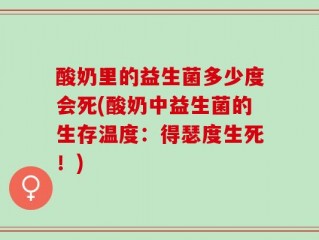 酸奶里的益生菌多少度会死(酸奶中益生菌的生存温度：得瑟度生死！)