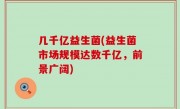 几千亿益生菌(益生菌市场规模达数千亿，前景广阔)