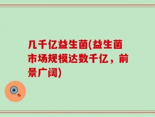 几千亿益生菌(益生菌市场规模达数千亿，前景广阔)