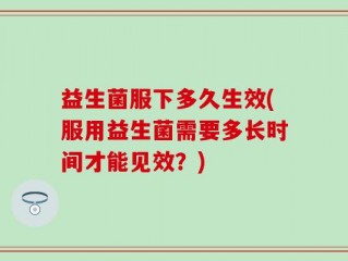 益生菌服下多久生效(服用益生菌需要多长时间才能见效？)