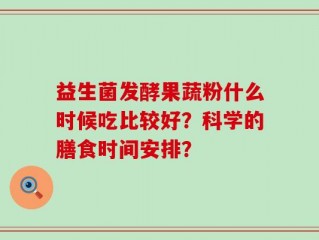 益生菌发酵果蔬粉什么时候吃比较好？科学的膳食时间安排？