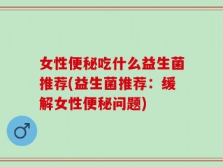 女性便秘吃什么益生菌推荐(益生菌推荐：缓解女性便秘问题)