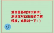 益生菌基础知识测试(测试你对益生菌的了解程度，来挑战一下！)