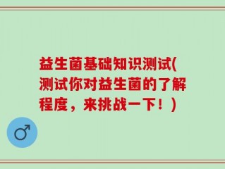 益生菌基础知识测试(测试你对益生菌的了解程度，来挑战一下！)
