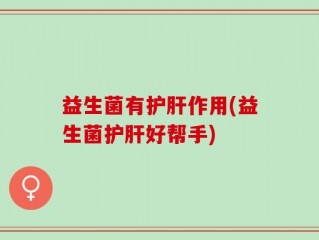 益生菌有护肝作用(益生菌护肝好帮手)
