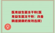 医用益生菌冻干粉(医用益生菌冻干粉：改善肠道健康的有效选择)