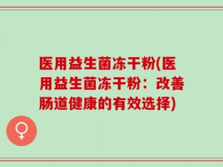 医用益生菌冻干粉(医用益生菌冻干粉：改善肠道健康的有效选择)