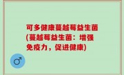 可多健康蔓越莓益生菌(蔓越莓益生菌：增强免疫力，促进健康)