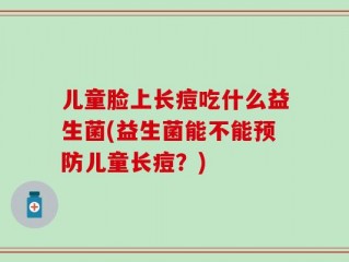 儿童脸上长痘吃什么益生菌(益生菌能不能预防儿童长痘？)