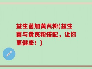 益生菌加黄芪粉(益生菌与黄芪粉搭配，让你更健康！)