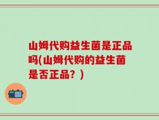 山姆代购益生菌是正品吗(山姆代购的益生菌是否正品？)