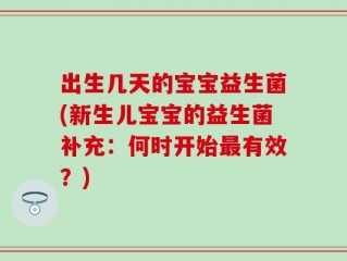 出生几天的宝宝益生菌(新生儿宝宝的益生菌补充：何时开始最有效？)