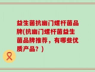 益生菌抗幽门螺杆菌品牌(抗幽门螺杆菌益生菌品牌推荐，有哪些优质产品？)