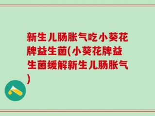 新生儿肠胀气吃小葵花牌益生菌(小葵花牌益生菌缓解新生儿肠胀气)