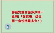 馨蓓安益生菌多少钱一盒啊(「馨蓓安」益生菌一盒价格是多少？)