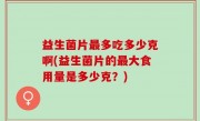 益生菌片最多吃多少克啊(益生菌片的最大食用量是多少克？)