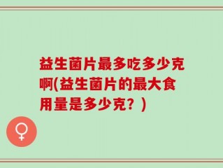 益生菌片最多吃多少克啊(益生菌片的最大食用量是多少克？)
