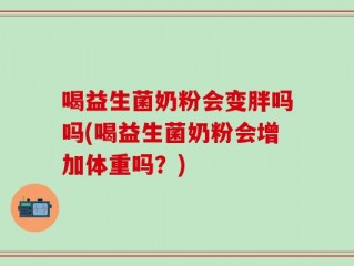 喝益生菌奶粉会变胖吗吗(喝益生菌奶粉会增加体重吗？)