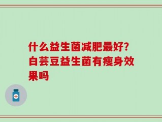什么益生菌减肥最好？白芸豆益生菌有瘦身效果吗