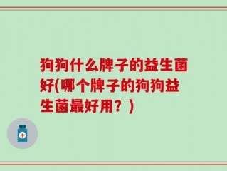 狗狗什么牌子的益生菌好(哪个牌子的狗狗益生菌最好用？)