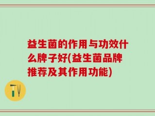益生菌的作用与功效什么牌子好(益生菌品牌推荐及其作用功能)