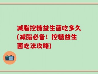 减脂控糖益生菌吃多久(减脂必备！控糖益生菌吃法攻略)