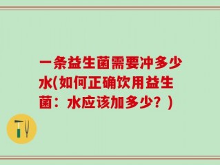一条益生菌需要冲多少水(如何正确饮用益生菌：水应该加多少？)