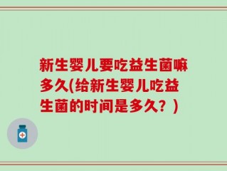 新生婴儿要吃益生菌嘛多久(给新生婴儿吃益生菌的时间是多久？)
