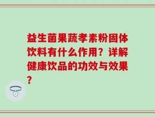 益生菌果蔬孝素粉固体饮料有什么作用？详解健康饮品的功效与效果？