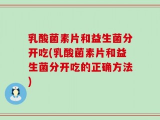 乳酸菌素片和益生菌分开吃(乳酸菌素片和益生菌分开吃的正确方法)
