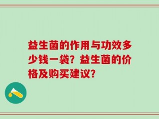 益生菌的作用与功效多少钱一袋？益生菌的价格及购买建议？
