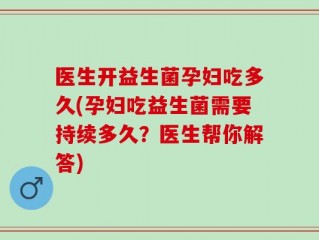医生开益生菌孕妇吃多久(孕妇吃益生菌需要持续多久？医生帮你解答)