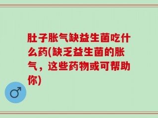 肚子胀气缺益生菌吃什么药(缺乏益生菌的胀气，这些药物或可帮助你)