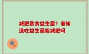减肥暴食益生菌？谁知道吃益生菌能减肥吗