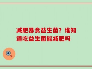 减肥暴食益生菌？谁知道吃益生菌能减肥吗