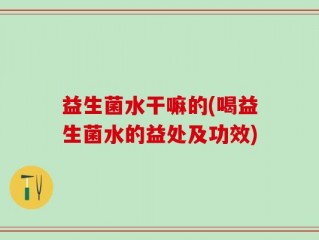 益生菌水干嘛的(喝益生菌水的益处及功效)