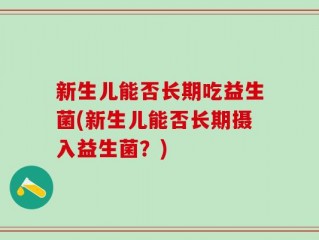 新生儿能否长期吃益生菌(新生儿能否长期摄入益生菌？)