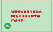 智灵通迪儿益生菌怎么样(智灵通迪儿益生菌产品评测)