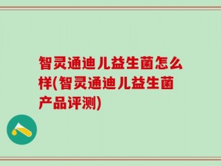 智灵通迪儿益生菌怎么样(智灵通迪儿益生菌产品评测)