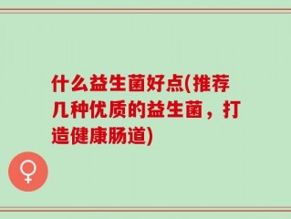 什么益生菌好点(推荐几种优质的益生菌，打造健康肠道)