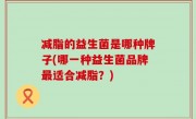减脂的益生菌是哪种牌子(哪一种益生菌品牌最适合减脂？)